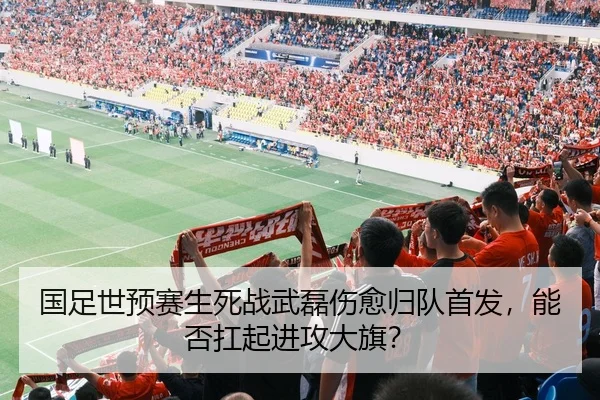 国足世预赛生死战武磊伤愈归队首发，能否扛起进攻大旗？