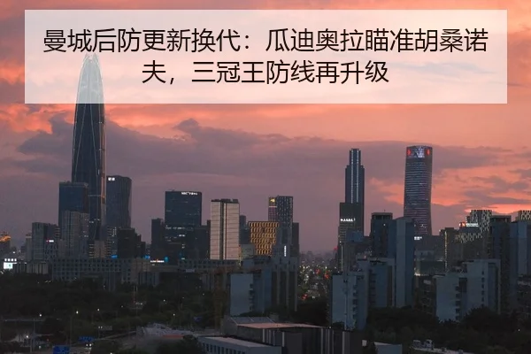 曼城后防更新换代：瓜迪奥拉瞄准胡桑诺夫，三冠王防线再升级