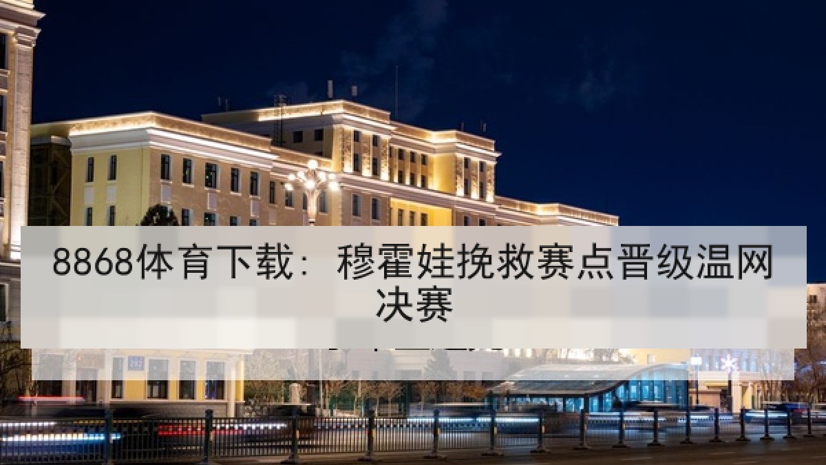 8868体育下载: 穆霍娃挽救赛点晋级温网决赛 8868体育下载: 穆霍娃挽救赛点晋级温网决赛