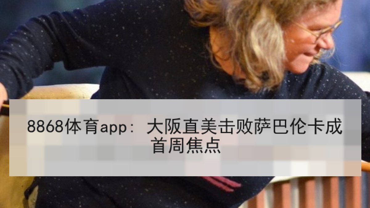 8868体育app: 大阪直美击败萨巴伦卡成首周焦点