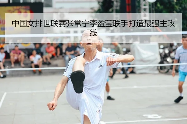 中国女排世联赛张常宁李盈莹联手打造最强主攻线