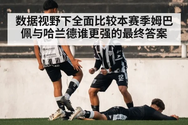 数据视野下全面比较本赛季姆巴佩与哈兰德谁更强的最终答案
