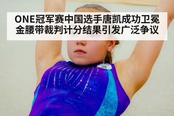 ONE冠军赛中国选手唐凯成功卫冕金腰带裁判计分结果引发广泛争议