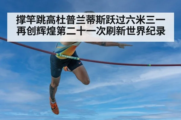 撑竿跳高杜普兰蒂斯跃过六米三一再创辉煌第二十一次刷新世界纪录