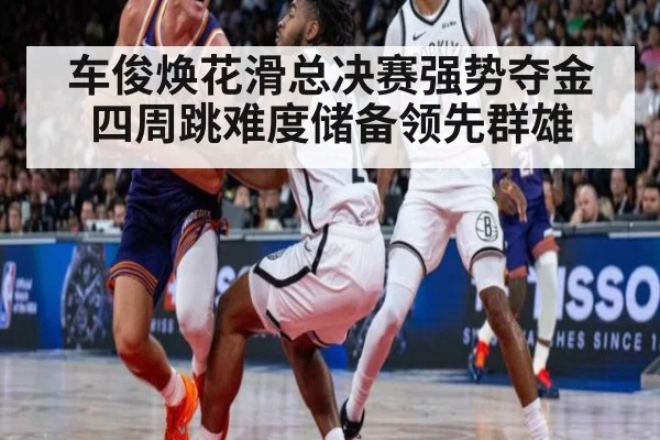 车俊焕花滑总决赛强势夺金 四周跳难度储备领先群雄