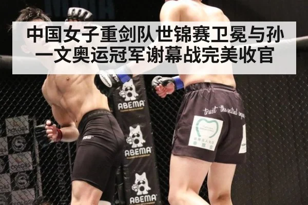 中国女子重剑队世锦赛卫冕与孙一文奥运冠军谢幕战完美收官