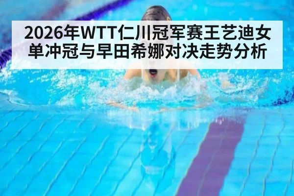 2026年WTT仁川冠军赛王艺迪女单冲冠与早田希娜对决走势分析