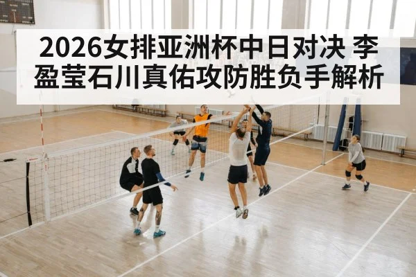2026女排亚洲杯中日对决 李盈莹石川真佑攻防胜负手解析